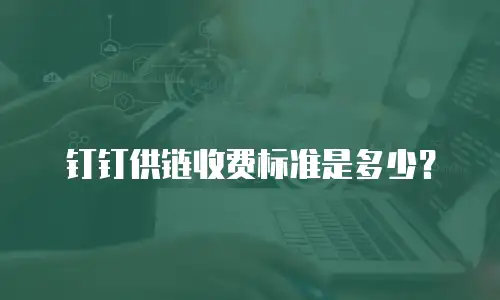 钉钉供链收费标准是多少？
