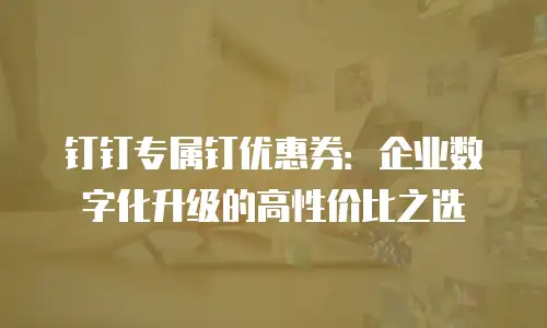 钉钉专属钉优惠券：企业数字化升级的高性价比之选