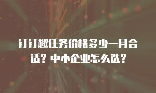 钉钉趣任务价格多少一月合适？中小企业怎么选？