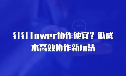 钉钉Tower协作便宜？低成本高效协作新玩法