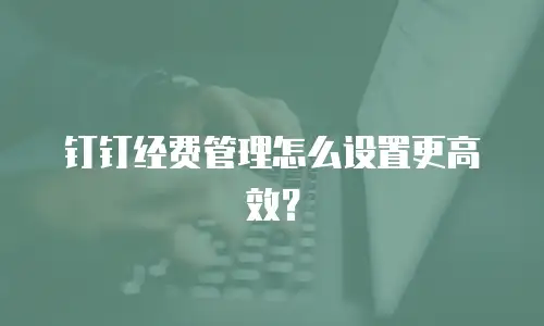 钉钉经费管理怎么设置更高效？