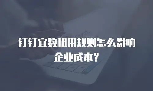 钉钉宜数租用规则怎么影响企业成本？