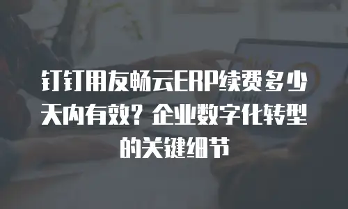钉钉用友畅云ERP续费多少天内有效？企业数字化转型的关键细节