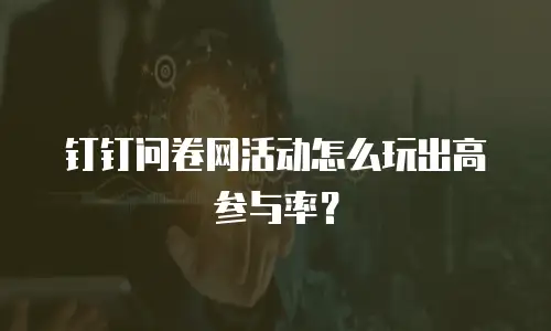 钉钉问卷网活动怎么玩出高参与率？
