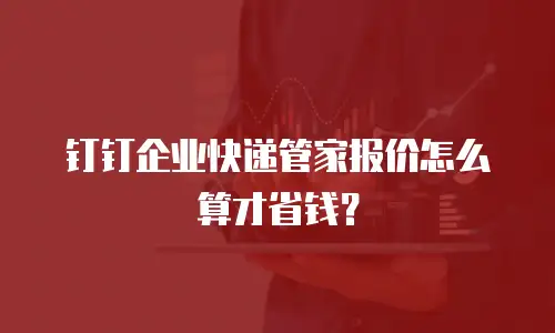 钉钉企业快递管家报价怎么算才省钱？