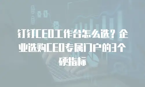 钉钉CEO工作台怎么选？企业选购CEO专属门户的3个硬指标