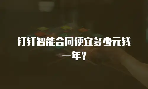 钉钉智能合同便宜多少元钱一年？