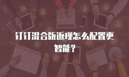 钉钉混合版返现怎么配置更智能？
