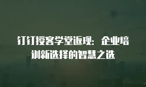 钉钉授客学堂返现：企业培训新选择的智慧之选