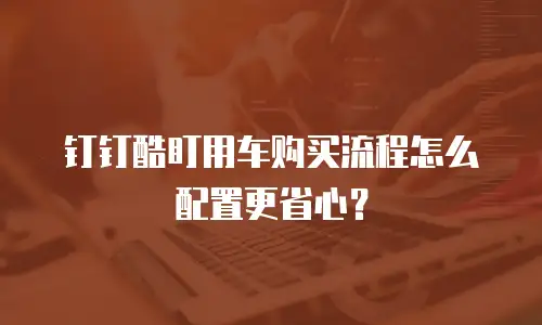 钉钉酷盯用车购买流程怎么配置更省心？