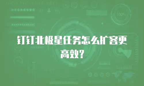 钉钉北极星任务怎么扩容更高效？