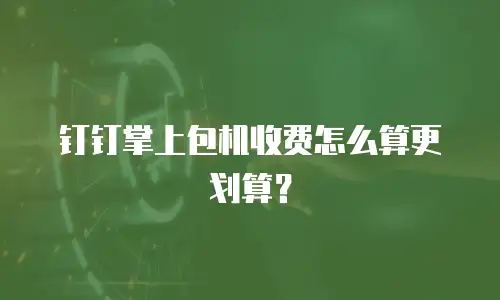 钉钉掌上包机收费怎么算更划算？