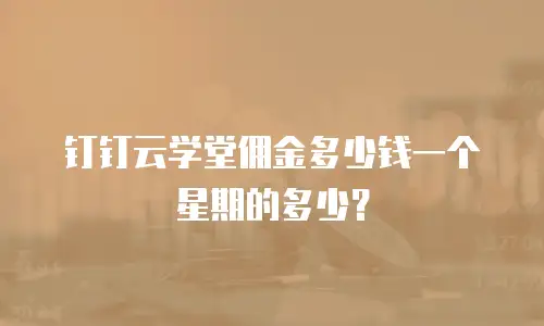 钉钉云学堂佣金多少钱一个星期的多少？