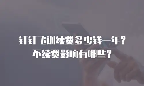 钉钉飞训续费多少钱一年？不续费影响有哪些？
