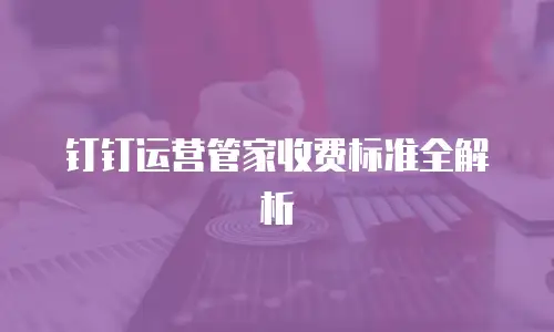 钉钉运营管家收费标准全解析