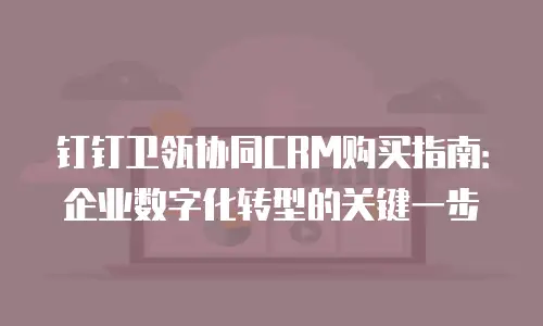 钉钉卫瓴协同CRM购买指南：企业数字化转型的关键一步