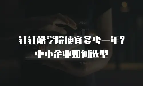 钉钉酷学院便宜多少一年？中小企业如何选型