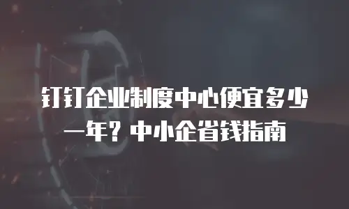 钉钉企业制度中心便宜多少一年？中小企省钱指南
