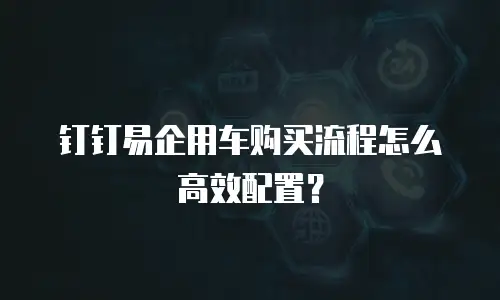 钉钉易企用车购买流程怎么高效配置？