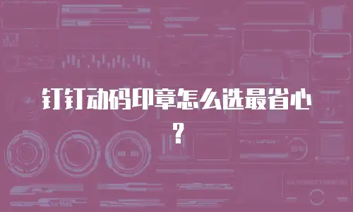 钉钉动码印章怎么选最省心？