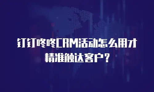 钉钉咚咚CRM活动怎么用才精准触达客户？