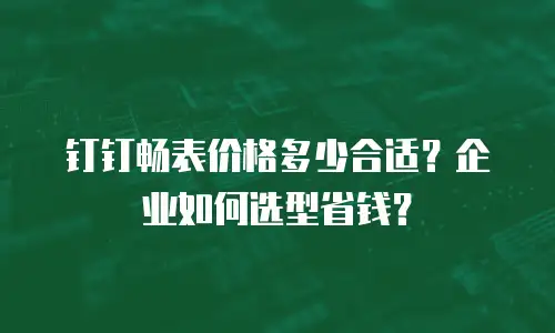 钉钉畅表价格多少合适？企业如何选型省钱？