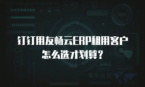 钉钉用友畅云ERP租用客户怎么选才划算？