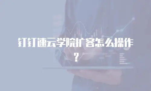 钉钉速云学院扩容怎么操作？