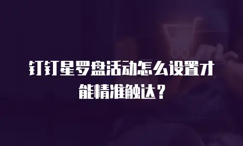 钉钉星罗盘活动怎么设置才能精准触达？