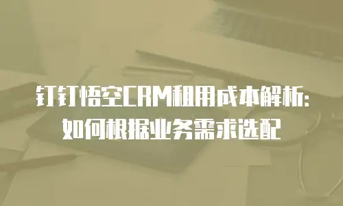 钉钉悟空CRM租用成本解析：如何根据业务需求选配