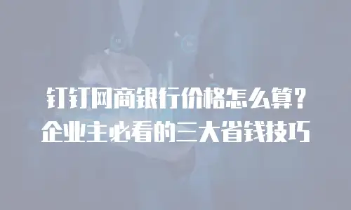 钉钉网商银行价格怎么算？企业主必看的三大省钱技巧