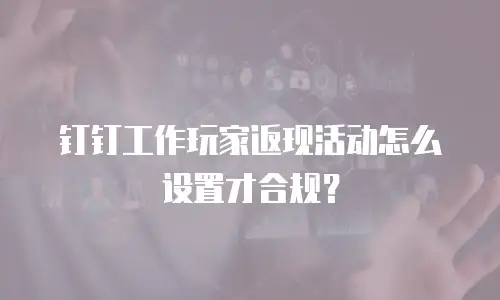 钉钉工作玩家返现活动怎么设置才合规？