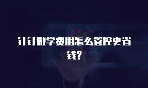 钉钉微学费用怎么管控更省钱？