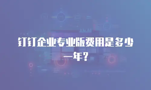 钉钉企业专业版费用是多少一年？