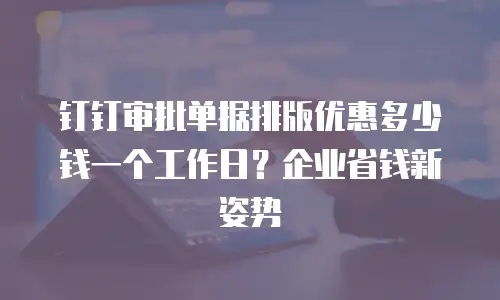 钉钉审批单据排版优惠多少钱一个工作日？企业省钱新姿势