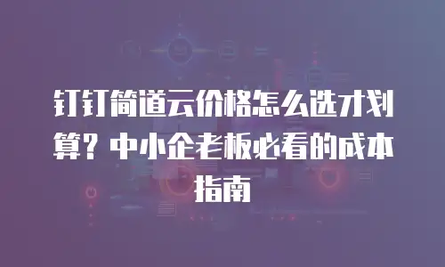 钉钉简道云价格怎么选才划算？中小企老板必看的成本指南