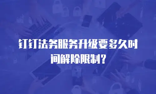 钉钉法务服务升级要多久时间解除限制？