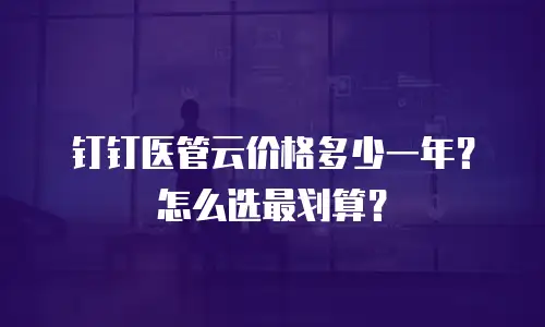 钉钉医管云价格多少一年？怎么选最划算？