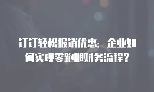 钉钉轻松报销优惠：企业如何实现零跑腿财务流程？