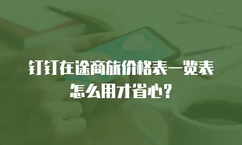 钉钉在途商旅价格表一览表怎么用才省心？