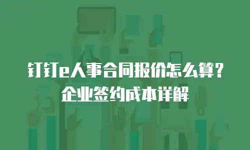 钉钉e人事合同报价怎么算？企业签约成本详解