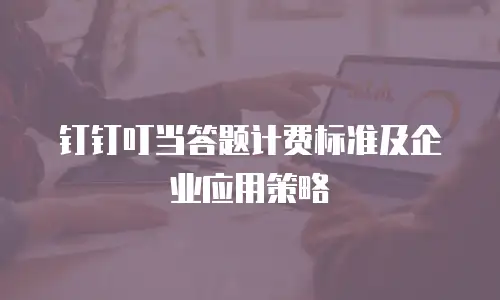 钉钉叮当答题计费标准及企业应用策略