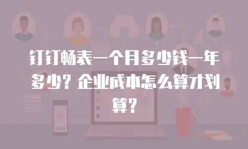 钉钉畅表一个月多少钱一年多少？企业成本怎么算才划算？