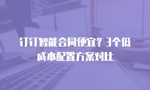 钉钉智能合同便宜？3个低成本配置方案对比