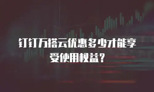 钉钉万搭云优惠多少才能享受使用权益？