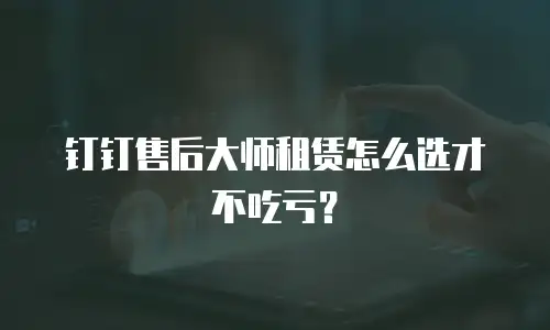 钉钉售后大师租赁怎么选才不吃亏？