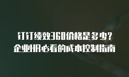 钉钉绩效360价格是多少？企业HR必看的成本控制指南