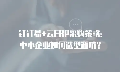 钉钉易+云ERP采购策略：中小企业如何选型避坑？