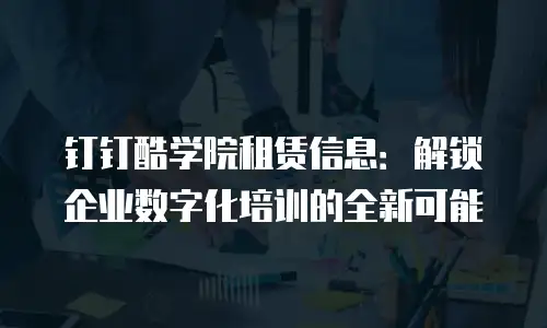 钉钉酷学院租赁信息：解锁企业数字化培训的全新可能