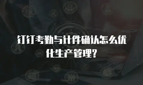 钉钉考勤与计件确认怎么优化生产管理？